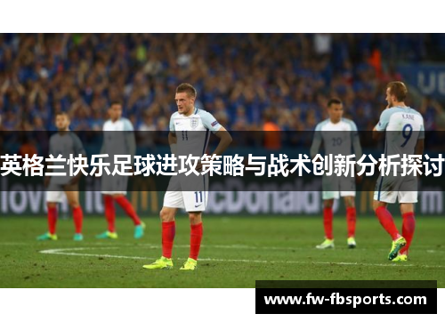 英格兰快乐足球进攻策略与战术创新分析探讨 英格兰快乐足球进攻策略与战术创新分析探讨