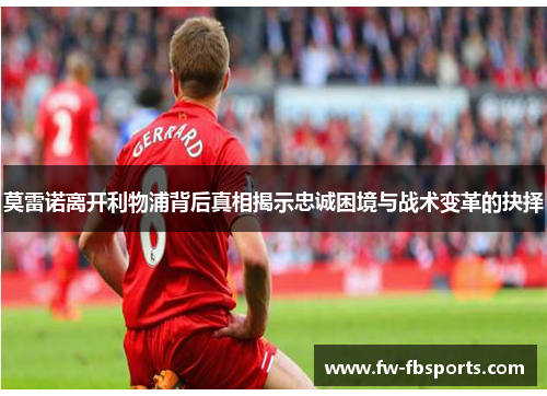 莫雷诺离开利物浦背后真相揭示忠诚困境与战术变革的抉择