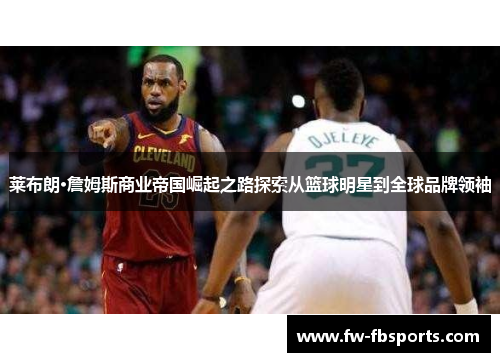 莱布朗·詹姆斯商业帝国崛起之路探索从篮球明星到全球品牌领袖