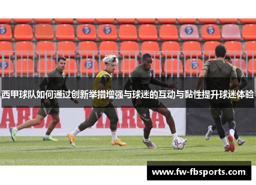 西甲球队如何通过创新举措增强与球迷的互动与黏性提升球迷体验