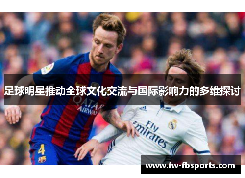 足球明星推动全球文化交流与国际影响力的多维探讨