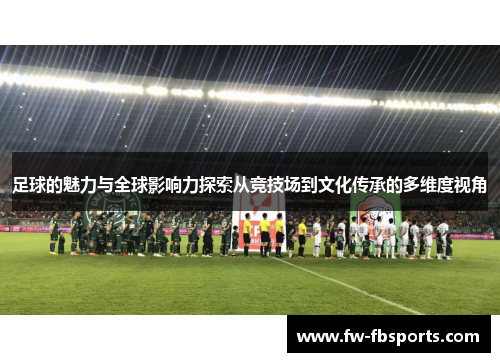 足球的魅力与全球影响力探索从竞技场到文化传承的多维度视角