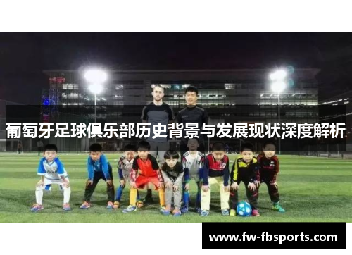 葡萄牙足球俱乐部历史背景与发展现状深度解析 葡萄牙足球俱乐部历史背景与发展现状深度解析