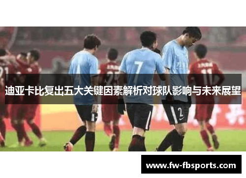 迪亚卡比复出五大关键因素解析对球队影响与未来展望