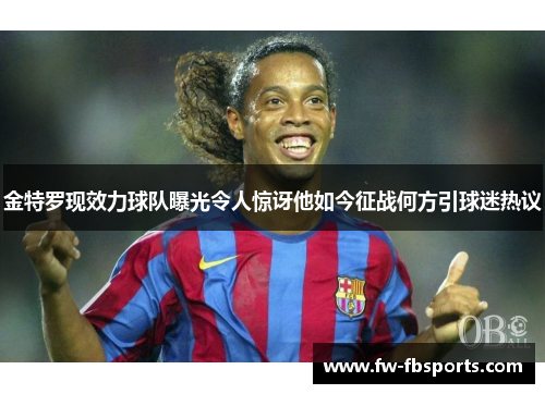 金特罗现效力球队曝光令人惊讶他如今征战何方引球迷热议