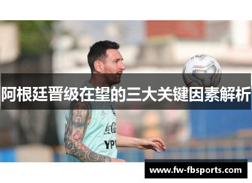 阿根廷晋级在望的三大关键因素解析