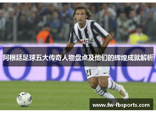 阿根廷足球五大传奇人物盘点及他们的辉煌成就解析 阿根廷足球五大传奇人物盘点及他们的辉煌成就解析