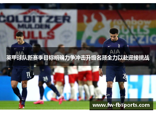 英甲球队新赛季目标明确力争冲击升级名额全力以赴迎接挑战