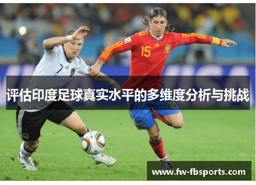 评估印度足球真实水平的多维度分析与挑战 评估印度足球真实水平的多维度分析与挑战