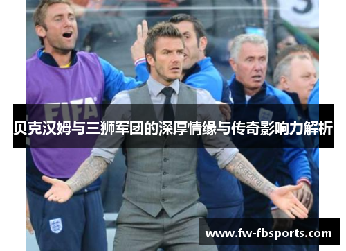 贝克汉姆与三狮军团的深厚情缘与传奇影响力解析 贝克汉姆与三狮军团的深厚情缘与传奇影响力解析