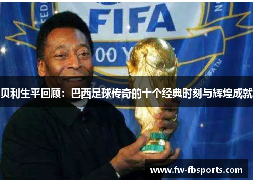 贝利生平回顾：巴西足球传奇的十个经典时刻与辉煌成就