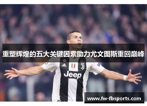 重塑辉煌的五大关键因素助力尤文图斯重回巅峰 重塑辉煌的五大关键因素助力尤文图斯重回巅峰