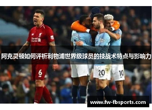 阿克灵顿如何评析利物浦世界级球员的技战术特点与影响力 阿克灵顿如何评析利物浦世界级球员的技战术特点与影响力