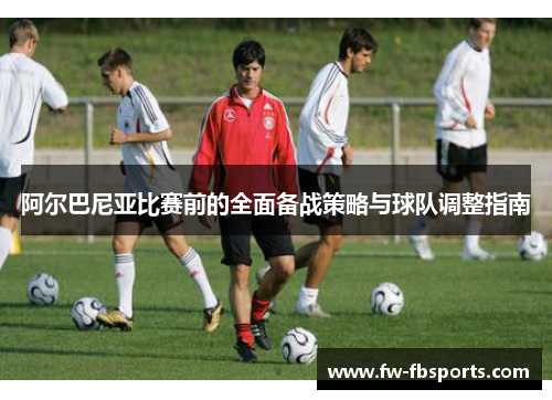 阿尔巴尼亚比赛前的全面备战策略与球队调整指南