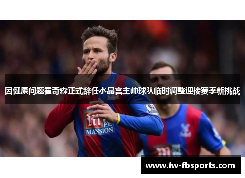 因健康问题霍奇森正式辞任水晶宫主帅球队临时调整迎接赛季新挑战