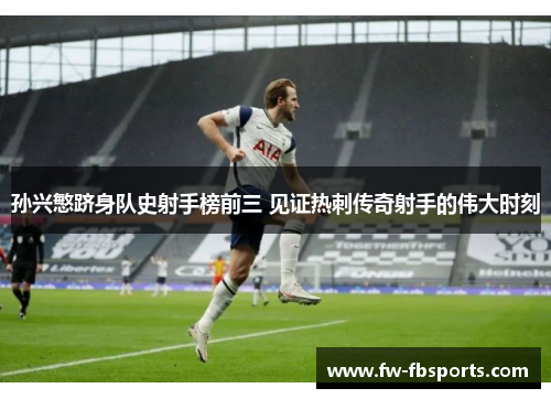 孙兴慜跻身队史射手榜前三 见证热刺传奇射手的伟大时刻