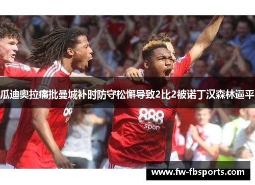 瓜迪奥拉痛批曼城补时防守松懈导致2比2被诺丁汉森林逼平