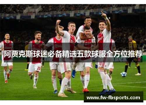 阿贾克斯球迷必备精选五款球服全方位推荐