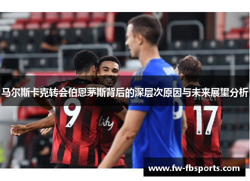 马尔斯卡克转会伯恩茅斯背后的深层次原因与未来展望分析