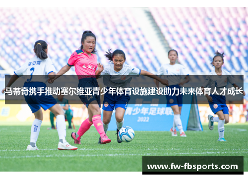 马蒂奇携手推动塞尔维亚青少年体育设施建设助力未来体育人才成长