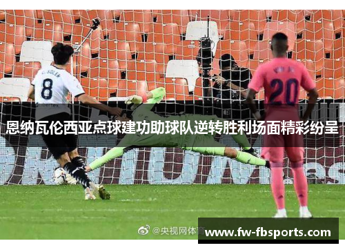 恩纳瓦伦西亚点球建功助球队逆转胜利场面精彩纷呈 恩纳瓦伦西亚点球建功助球队逆转胜利场面精彩纷呈