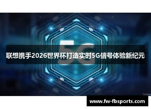 联想携手2026世界杯打造实时5G信号体验新纪元 联想携手2026世界杯打造实时5G信号体验新纪元