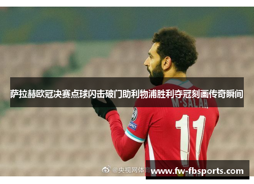 萨拉赫欧冠决赛点球闪击破门助利物浦胜利夺冠刻画传奇瞬间 萨拉赫欧冠决赛点球闪击破门助利物浦胜利夺冠刻画传奇瞬间